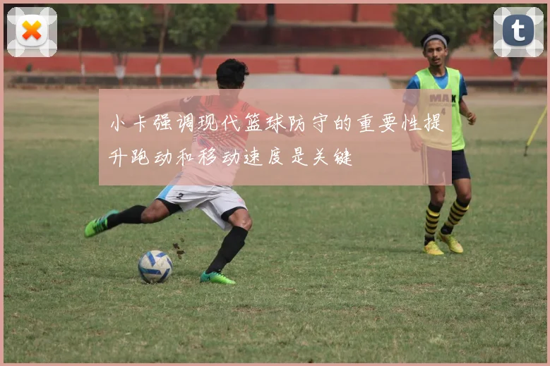 小卡强调现代篮球防守的重要性提升跑动和移动速度是关键