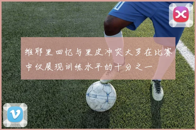 维耶里回忆与里皮冲突大罗在比赛中仅展现训练水平的十分之一