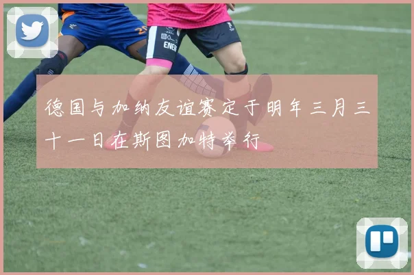 德国与加纳友谊赛定于明年三月三十一日在斯图加特举行
