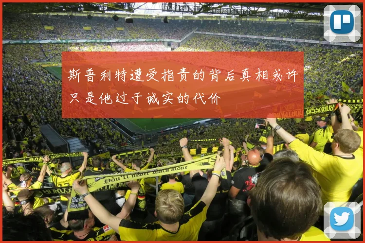 斯普利特遭受指责的背后真相或许只是他过于诚实的代价