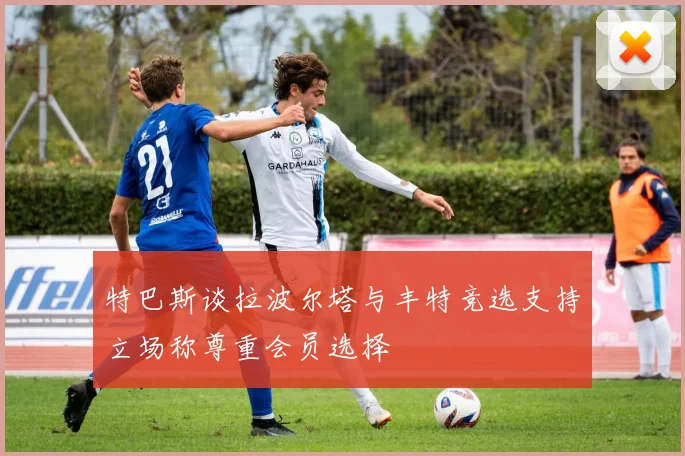 特巴斯谈拉波尔塔与丰特竞选支持立场称尊重会员选择