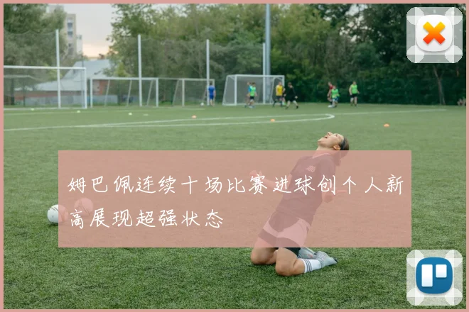 姆巴佩连续十场比赛进球创个人新高展现超强状态