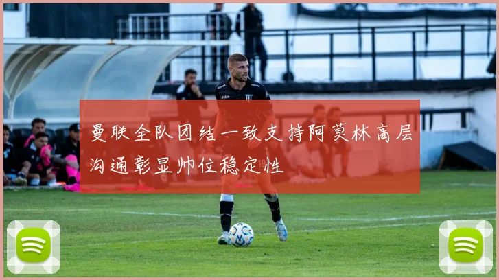 曼联全队团结一致支持阿莫林高层沟通彰显帅位稳定性