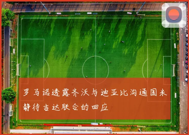 罗马诺透露齐沃与迪亚比沟通国米静待吉达联合的回应