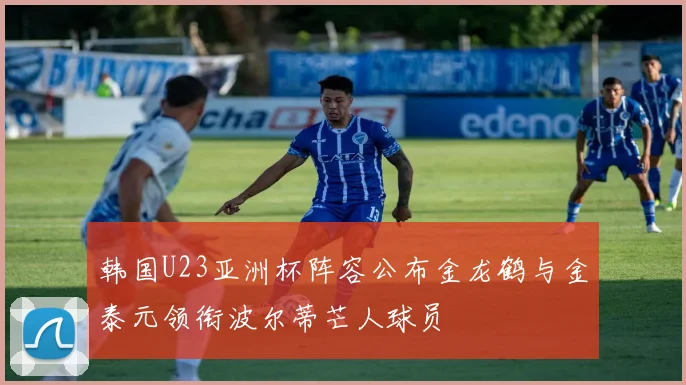韩国U23亚洲杯阵容公布金龙鹤与金泰元领衔波尔蒂芒人球员