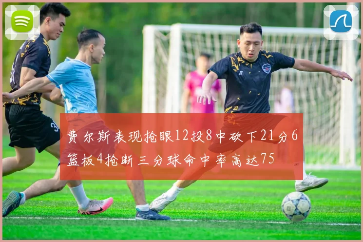 费尔斯表现抢眼12投8中砍下21分6篮板4抢断三分球命中率高达75