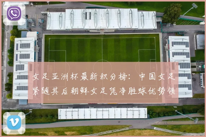 女足亚洲杯最新积分榜：中国女足紧随其后朝鲜女足凭净胜球优势领跑