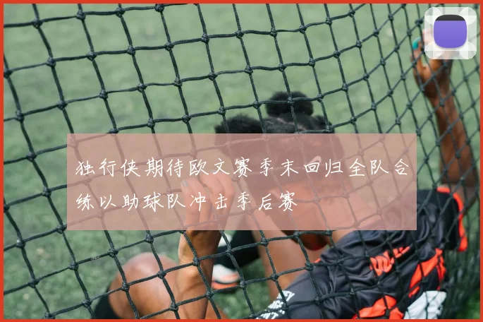 独行侠期待欧文赛季末回归全队合练以助球队冲击季后赛