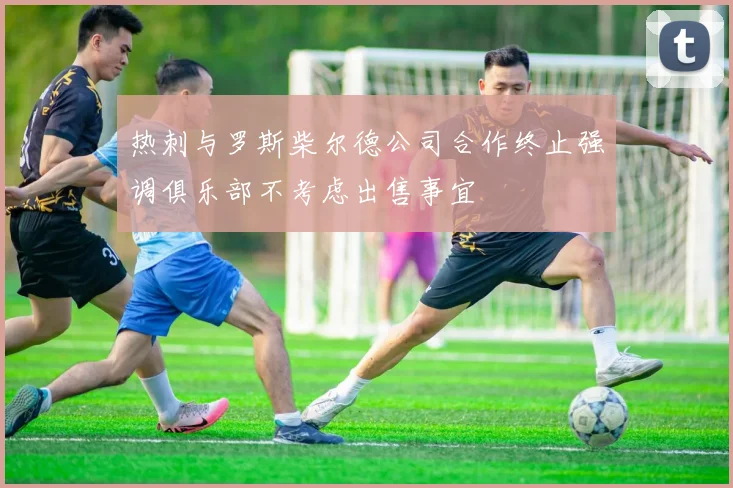 热刺与罗斯柴尔德公司合作终止强调俱乐部不考虑出售事宜