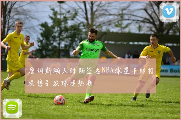 詹姆斯湖人时期签名NBA球星卡即将发售引发球迷热潮
