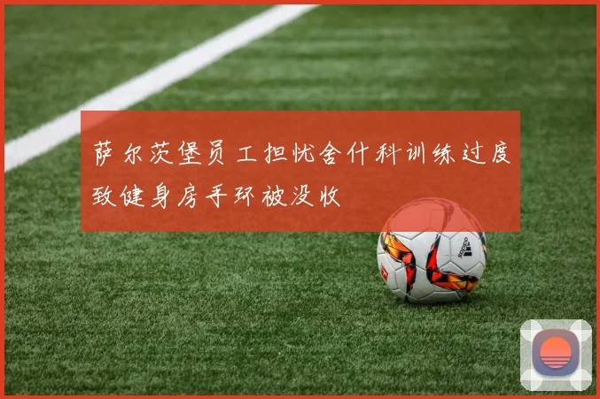 萨尔茨堡员工担忧舍什科训练过度致健身房手环被没收