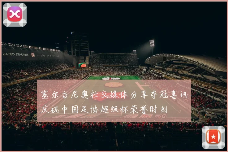 塞尔吉尼奥社交媒体分享夺冠喜讯庆祝中国足协超级杯荣誉时刻