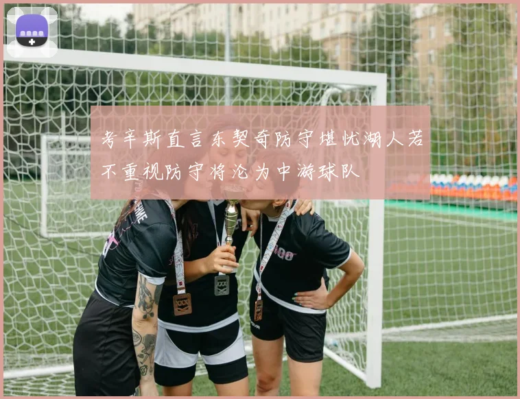 考辛斯直言东契奇防守堪忧湖人若不重视防守将沦为中游球队