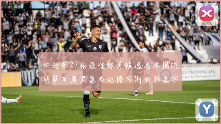 中超第27轮最佳球员候选名单揭晓纳萨里奥罗慕洛赵博韦斯利郭嘉宇争夺荣誉