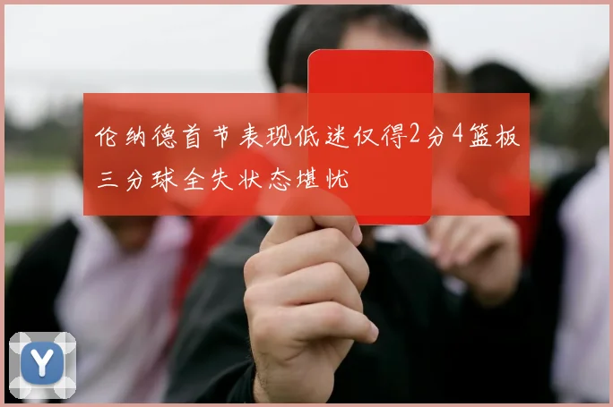 伦纳德首节表现低迷仅得2分4篮板三分球全失状态堪忧