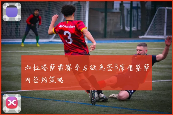 加拉塔萨雷赛季后欲免签B席借鉴萨内签约策略