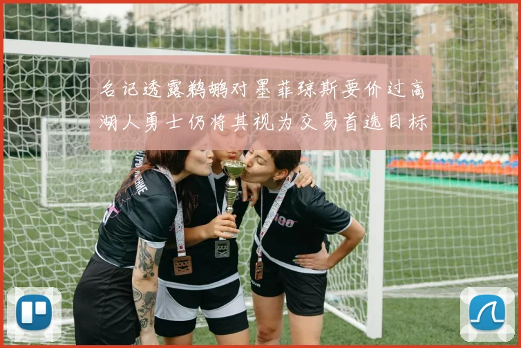 名记透露鹈鹕对墨菲琼斯要价过高湖人勇士仍将其视为交易首选目标