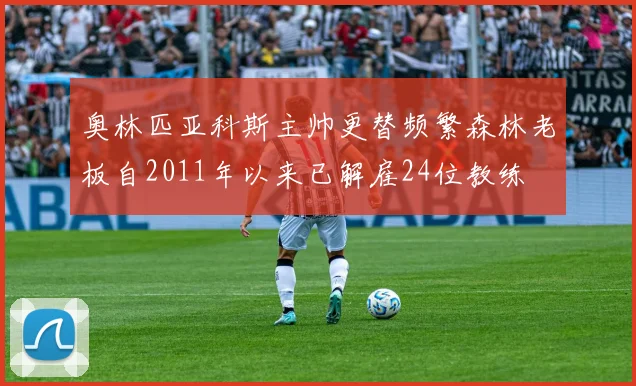 奥林匹亚科斯主帅更替频繁森林老板自2011年以来已解雇24位教练