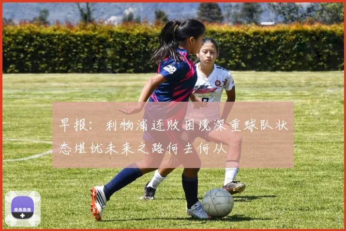 早报：利物浦连败困境深重球队状态堪忧未来之路何去何从