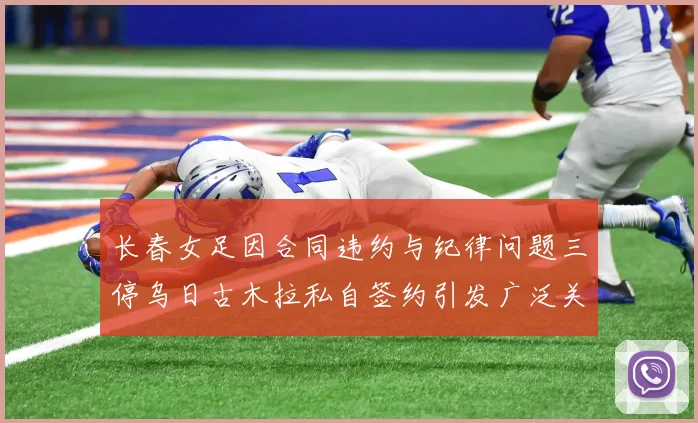 长春女足因合同违约与纪律问题三停乌日古木拉私自签约引发广泛关注