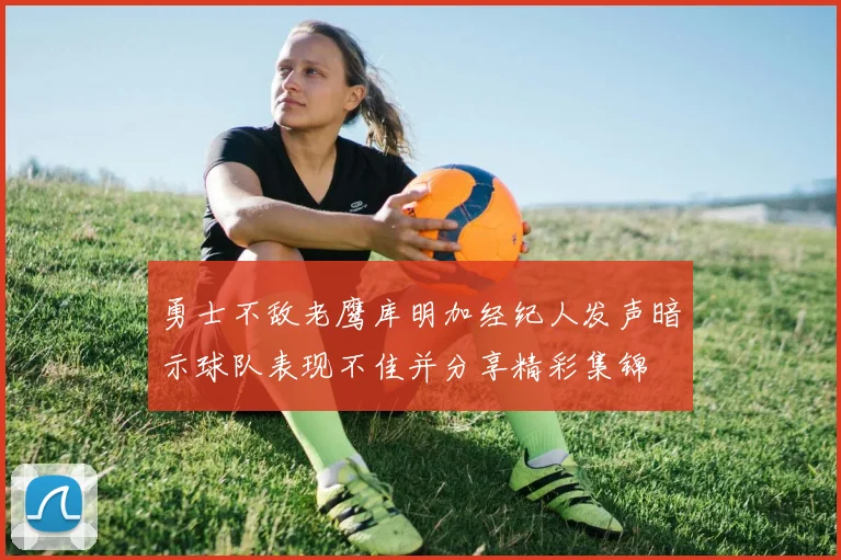 勇士不敌老鹰库明加经纪人发声暗示球队表现不佳并分享精彩集锦