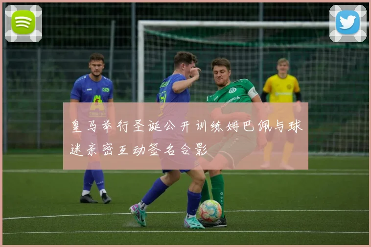 皇马举行圣诞公开训练姆巴佩与球迷亲密互动签名合影
