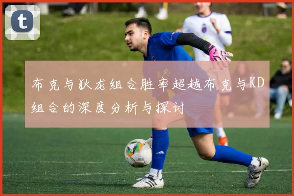 布克与狄龙组合胜率超越布克与KD组合的深度分析与探讨