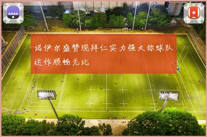 诺伊尔盛赞现拜仁实力强大称球队运作顺畅无比